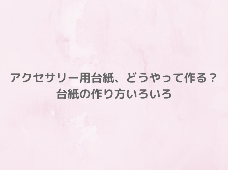 どうやって作る？ハンドメイドアクセサリー用台紙の作り方まとめ 